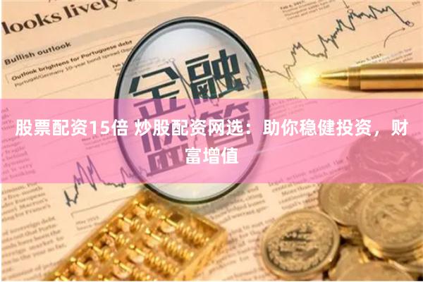 股票配資15倍 炒股配資網(wǎng)選：助你穩(wěn)健投資，財(cái)富增值