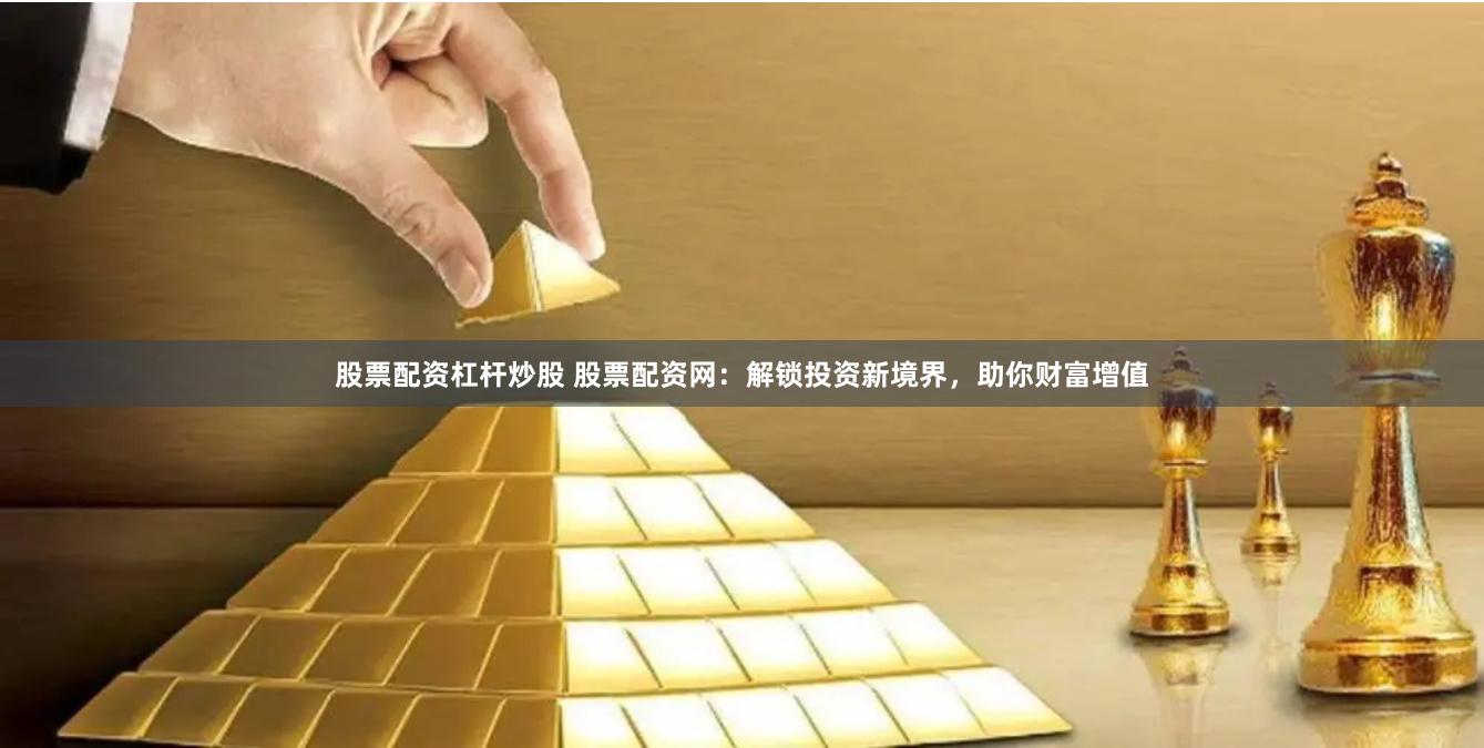 股票配資杠桿炒股 股票配資網(wǎng)：解鎖投資新境界，助你財(cái)富增值