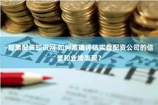 -股票配資知識(shí)網(wǎng) 如何準(zhǔn)確評(píng)估實(shí)盤(pán)配資公司的信譽(yù)和業(yè)績(jī)表現(xiàn)？