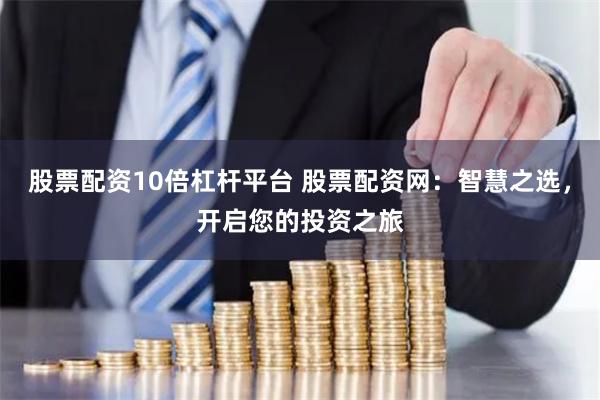股票配資10倍杠桿平臺(tái) 股票配資網(wǎng)：智慧之選，開啟您的投資之旅