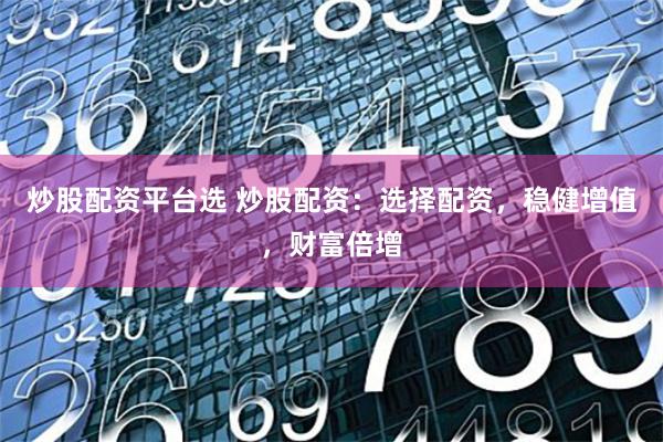 炒股配資平臺(tái)選 炒股配資：選擇配資，穩(wěn)健增值，財(cái)富倍增