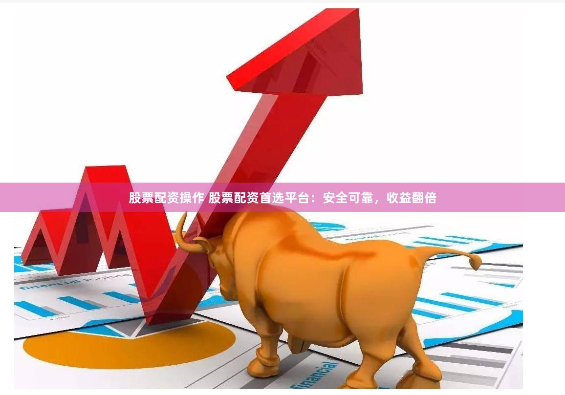 股票配資操作 股票配資首選平臺(tái)：安全可靠，收益翻倍