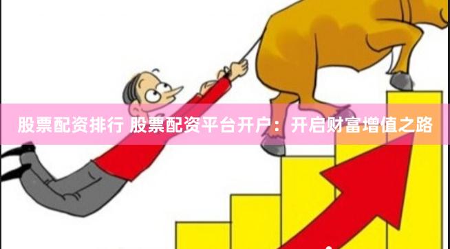 股票配資排行 股票配資平臺開戶：開啟財(cái)富增值之路