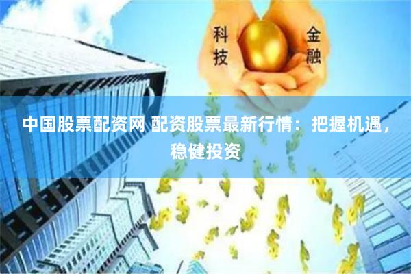 中國股票配資網(wǎng) 配資股票最新行情：把握機遇，穩(wěn)健投資