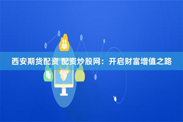 西安期貨配資 配資炒股網：開啟財富增值之路