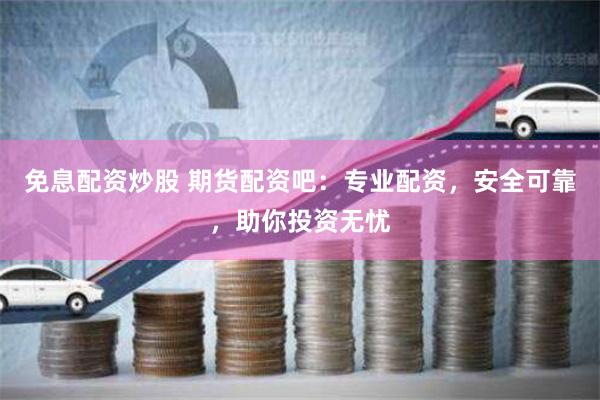免息配資炒股 期貨配資吧：專業(yè)配資，安全可靠，助你投資無(wú)憂