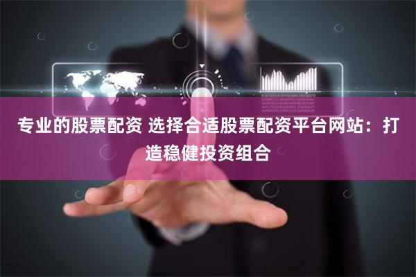 專(zhuān)業(yè)的股票配資 選擇合適股票配資平臺(tái)網(wǎng)站：打造穩(wěn)健投資組合