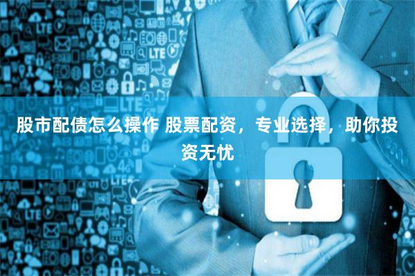 股市配債怎么操作 股票配資，專業(yè)選擇，助你投資無(wú)憂