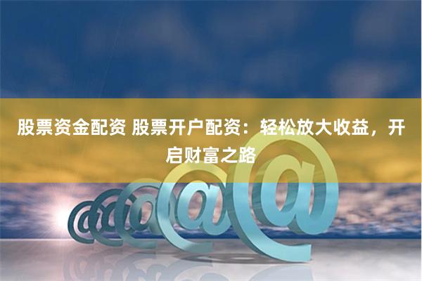 股票資金配資 股票開戶配資：輕松放大收益，開啟財(cái)富之路