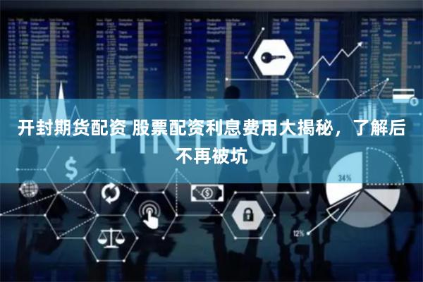 開封期貨配資 股票配資利息費(fèi)用大揭秘，了解后不再被坑