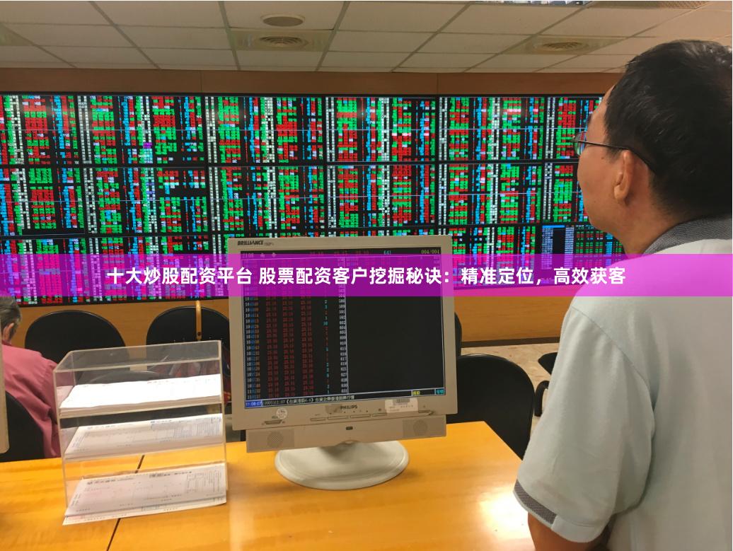 十大炒股配資平臺 股票配資客戶挖掘秘訣：精準定位，高效獲客