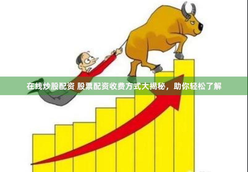 在線炒股配資 股票配資收費方式大揭秘，助你輕松了解