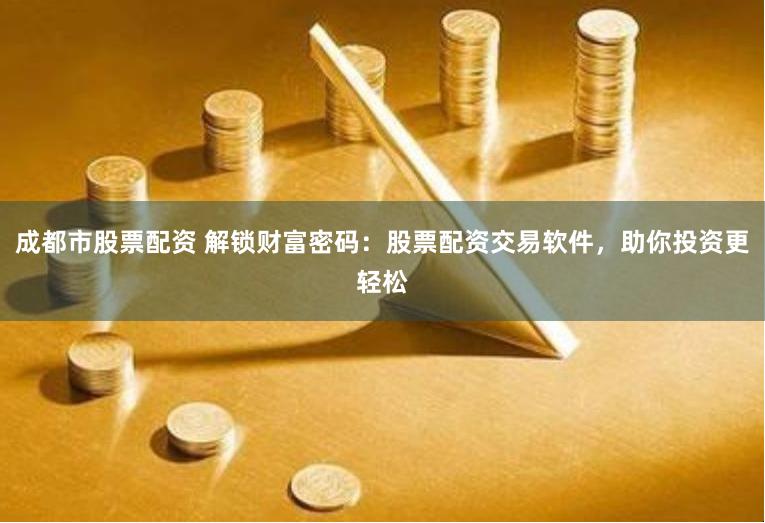 成都市股票配資 解鎖財富密碼：股票配資交易軟件，助你投資更輕松