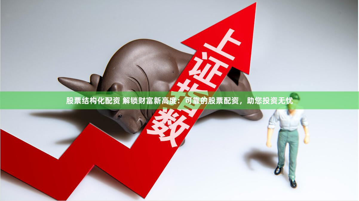 股票結(jié)構(gòu)化配資 解鎖財(cái)富新高度：可靠的股票配資，助您投資無憂