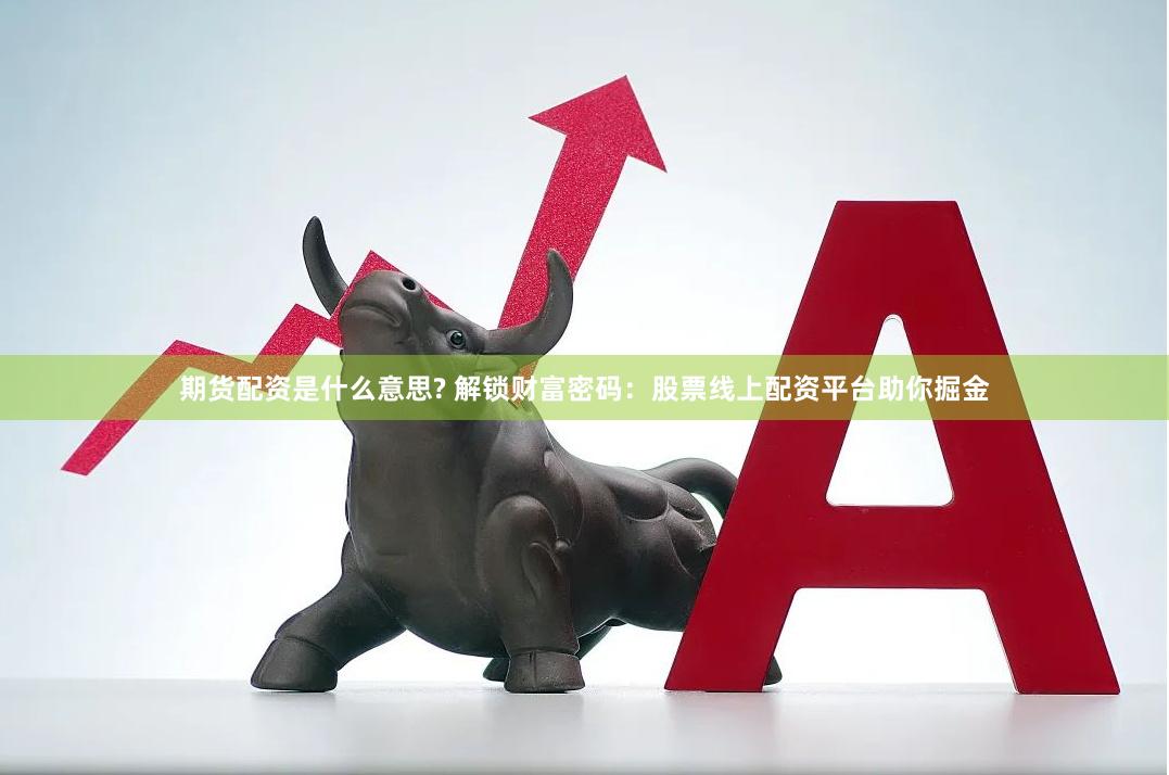 期貨配資是什么意思? 解鎖財(cái)富密碼：股票線上配資平臺助你掘金