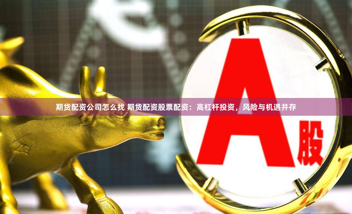 期貨配資公司怎么找 期貨配資股票配資：高杠桿投資，風(fēng)險(xiǎn)與機(jī)遇并存