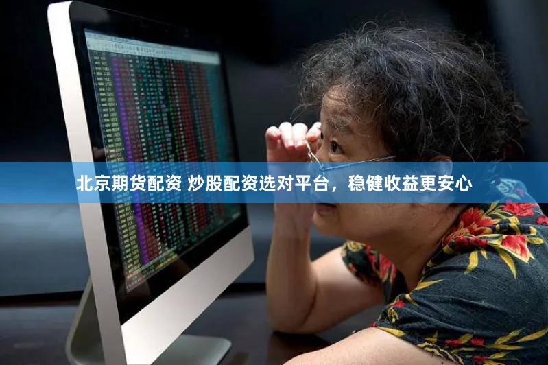 北京期貨配資 炒股配資選對平臺，穩(wěn)健收益更安心