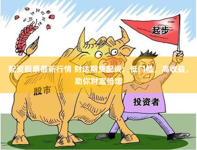 配資股票最新行情 財(cái)達(dá)期貨配資：低門(mén)檻，高收益，助你財(cái)富倍增