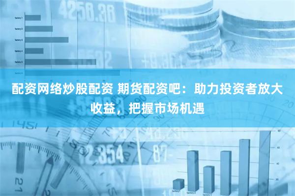 配資網(wǎng)絡(luò)炒股配資 期貨配資吧：助力投資者放大收益，把握市場機遇