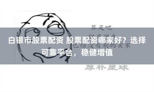白銀市股票配資 股票配資哪家好？選擇可靠平臺，穩(wěn)健增值