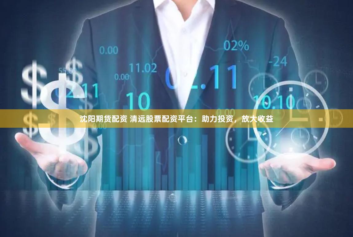 沈陽期貨配資 清遠股票配資平臺：助力投資，放大收益