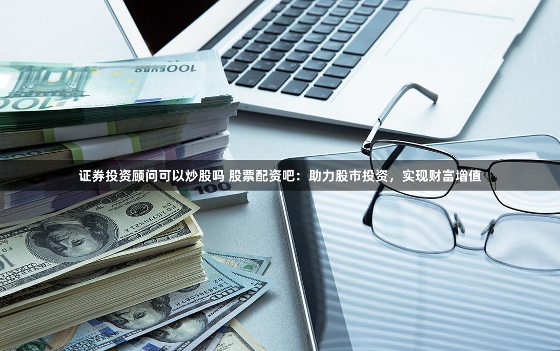 證券投資顧問可以炒股嗎 股票配資吧：助力股市投資，實(shí)現(xiàn)財(cái)富增值