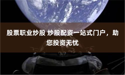 股票職業(yè)炒股 炒股配資一站式門戶，助您投資無憂