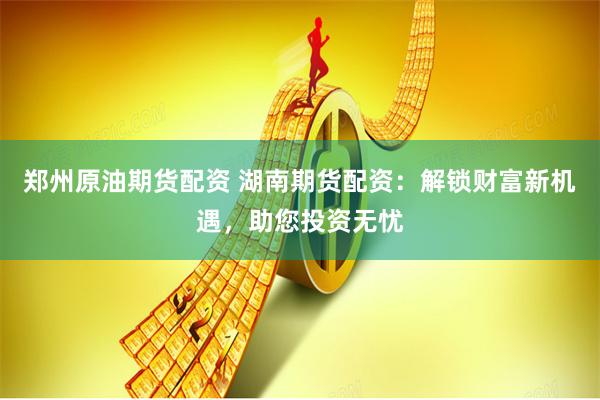 鄭州原油期貨配資 湖南期貨配資：解鎖財(cái)富新機(jī)遇，助您投資無憂