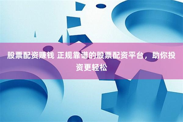 股票配資賺錢 正規(guī)靠譜的股票配資平臺，助你投資更輕松