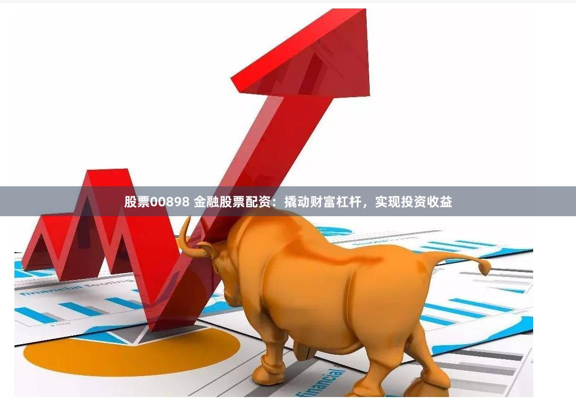 股票00898 金融股票配資：撬動(dòng)財(cái)富杠桿，實(shí)現(xiàn)投資收益