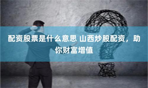 配資股票是什么意思 山西炒股配資，助你財(cái)富增值