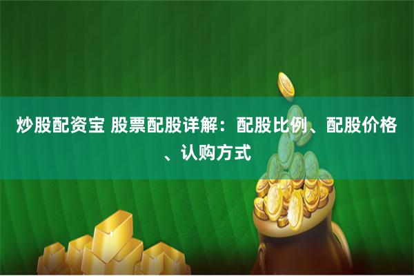 炒股配資寶 股票配股詳解：配股比例、配股價(jià)格、認(rèn)購方式