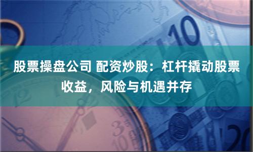 股票操盤公司 配資炒股：杠桿撬動(dòng)股票收益，風(fēng)險(xiǎn)與機(jī)遇并存