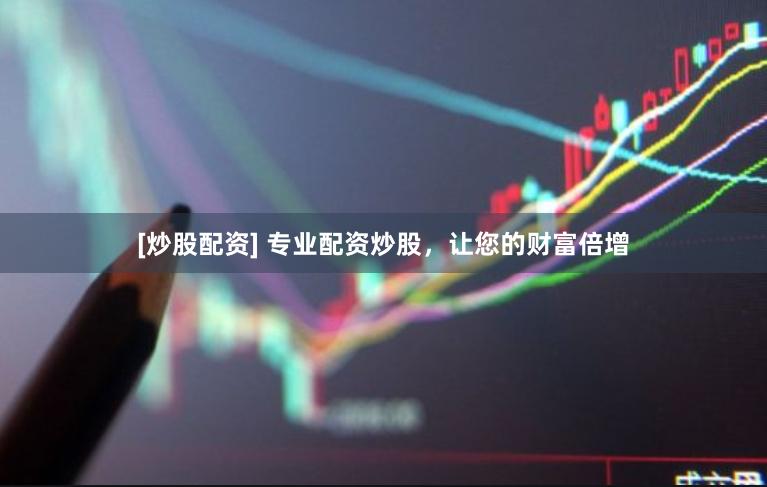 [炒股配資] 專業(yè)配資炒股，讓您的財(cái)富倍增