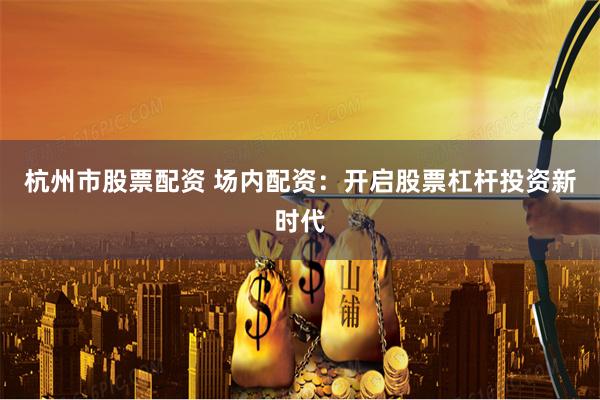 杭州市股票配資 場內(nèi)配資：開啟股票杠桿投資新時(shí)代