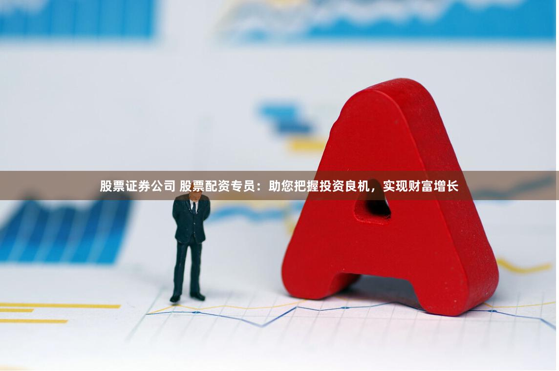 股票證券公司 股票配資專員：助您把握投資良機(jī)，實(shí)現(xiàn)財(cái)富增長