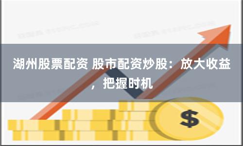 湖州股票配資 股市配資炒股：放大收益，把握時(shí)機(jī)