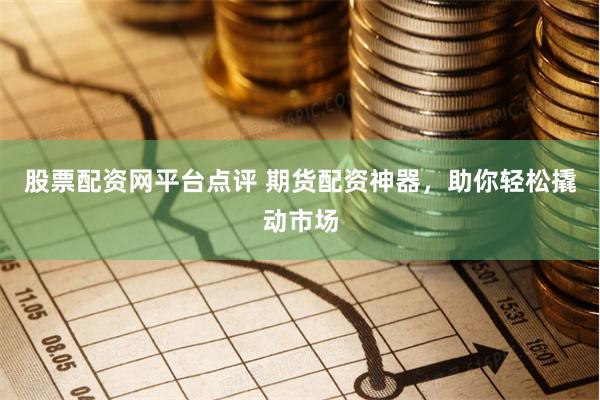 股票配資網(wǎng)平臺(tái)點(diǎn)評 期貨配資神器，助你輕松撬動(dòng)市場