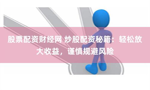 股票配資財(cái)經(jīng)網(wǎng) 炒股配資秘籍：輕松放大收益，謹(jǐn)慎規(guī)避風(fēng)險(xiǎn)