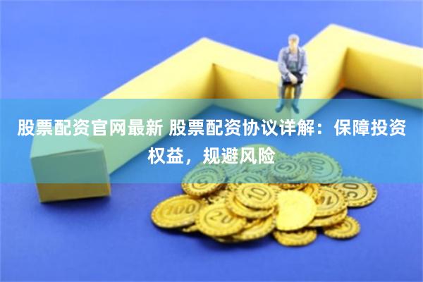 股票配資官網(wǎng)最新 股票配資協(xié)議詳解：保障投資權(quán)益，規(guī)避風(fēng)險