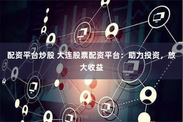 配資平臺炒股 大連股票配資平臺：助力投資，放大收益