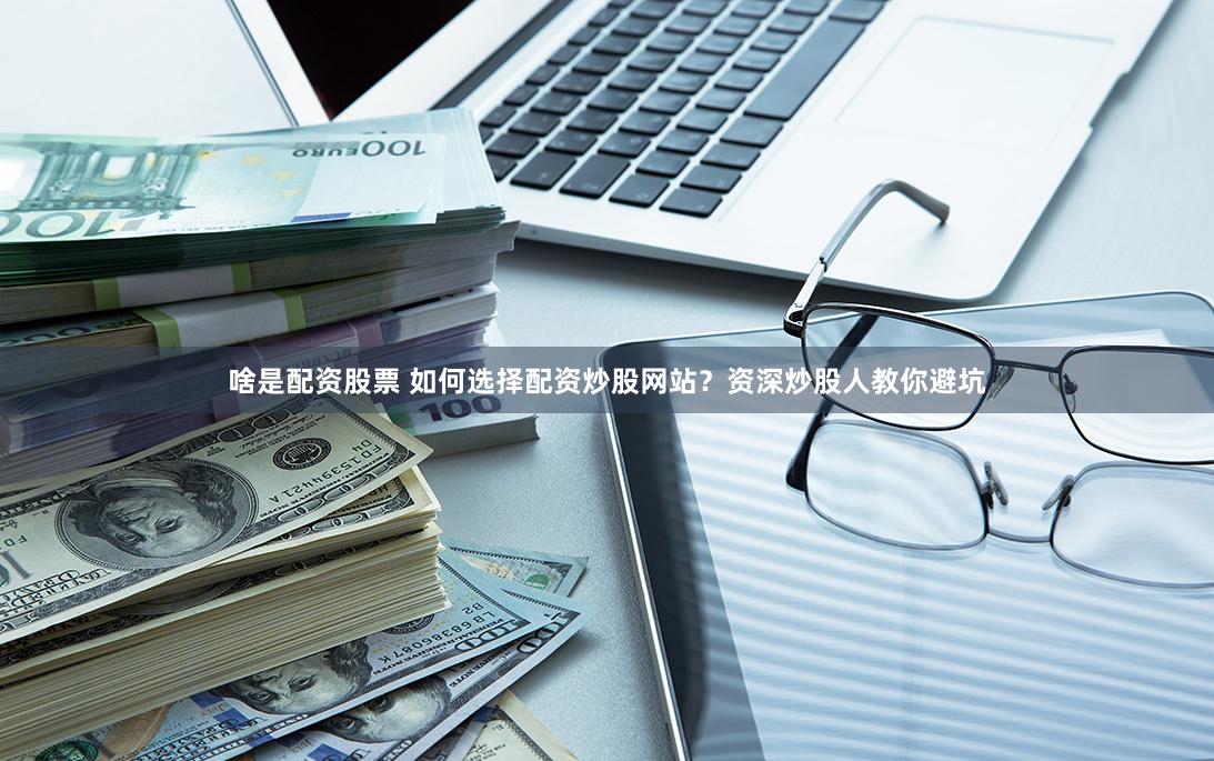 啥是配資股票 如何選擇配資炒股網(wǎng)站？資深炒股人教你避坑