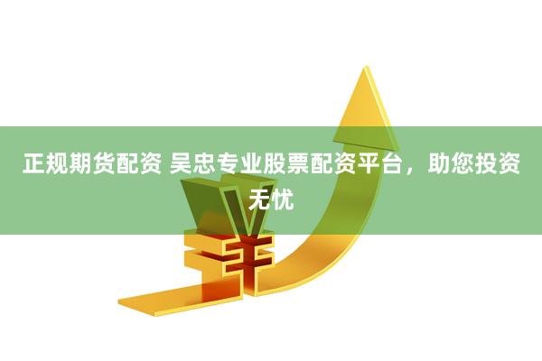 正規(guī)期貨配資 吳忠專業(yè)股票配資平臺(tái)，助您投資無憂