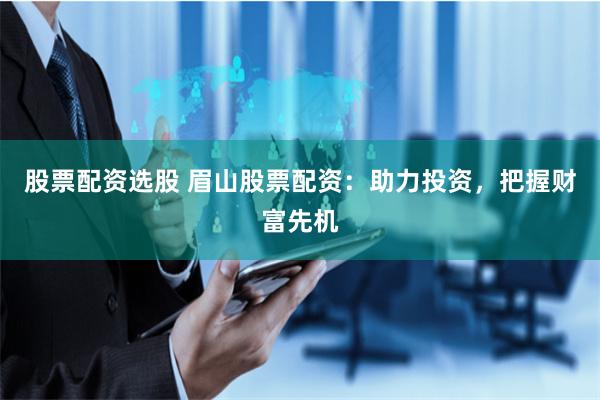 股票配資選股 眉山股票配資：助力投資，把握財富先機