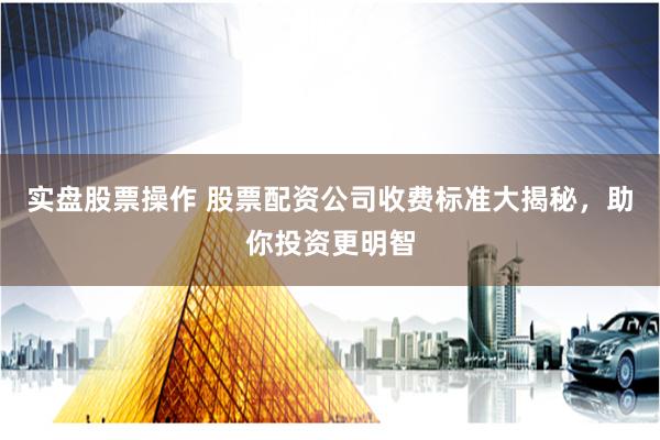 實(shí)盤股票操作 股票配資公司收費(fèi)標(biāo)準(zhǔn)大揭秘，助你投資更明智