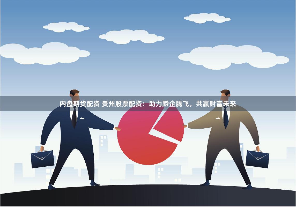 內(nèi)盤期貨配資 貴州股票配資：助力黔企騰飛，共贏財(cái)富未來