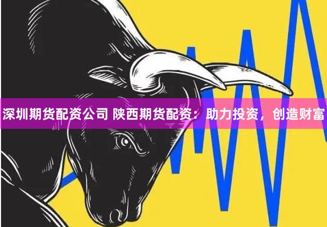深圳期貨配資公司 陜西期貨配資：助力投資，創(chuàng)造財富