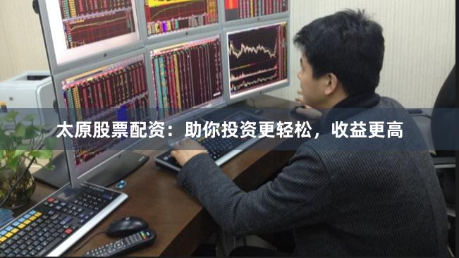 太原股票配資：助你投資更輕松，收益更高
