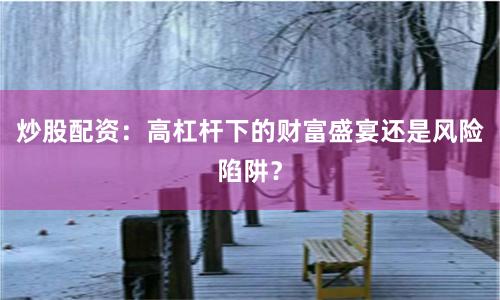 炒股配資：高杠桿下的財富盛宴還是風(fēng)險陷阱？