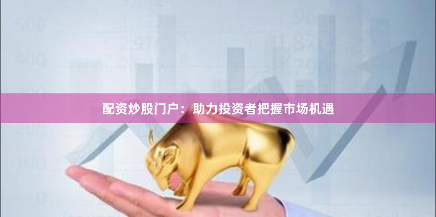 配資炒股門戶：助力投資者把握市場機遇